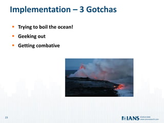 23
www.iansresearch.com
©2014 IANS
Implementation – 3 Gotchas
 Trying to boil the ocean!
 Geeking out
 Getting combative
 