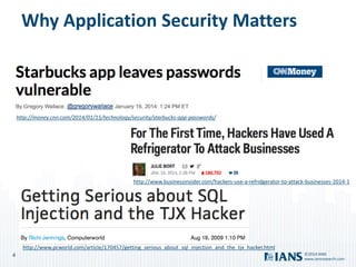 4
www.iansresearch.com
©2014 IANS
Why Application Security Matters
http://money.cnn.com/2014/01/15/technology/security/starbucks-app-passwords/
http://www.businessinsider.com/hackers-use-a-refridgerator-to-attack-businesses-2014-1
http://www.pcworld.com/article/170457/getting_serious_about_sql_injection_and_the_tjx_hacker.html
 