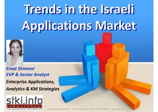 Trends in the Israeli 
       Applications Market

Einat Shimoni
EVP  Senior Analyst
Enterprise Applications, 
Analytics  KM Strategies


                                                                                                              1
                   All Rights Reserved @STKI    Moshav Bnei Zion, Israel  +972 9 74 444 74    www.stki.info
 