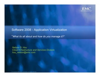 Software 2008 - Application Virtualization

“What its all about and how do you manage it?”


 Nelson D. Hsu
 Cloud Infrastructure and Services Division
 hsu_nelson@emc.com




© Copyright 2008 EMC Corporation. All rights reserved.   1
 