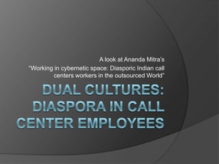 A look at Ananda Mitra’s
“Working in cybernetic space: Diasporic Indian call
        centers workers in the outsourced World”
 