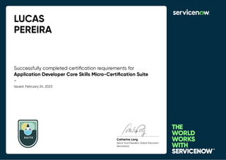 LUCAS
PEREIRA
Successfully completed certiﬁcation requirements for
Application Developer Core Skills Micro-Certiﬁcation Suite
-
Issued: February 24, 2023
SUIT E
Catherine Lang
Senior Vice President, Global Education
ServiceNow
 
