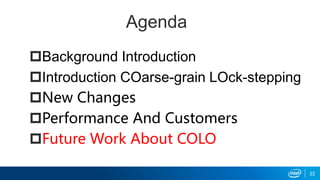 Agenda
Background Introduction
Introduction COarse-grain LOck-stepping
New Changes
Performance And Customers
Future Work About COLO
22
 