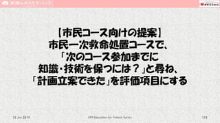 【市民コース向けの提案】
市民一次救命処置コースで、
「次のコース参加までに
知識・技術を保つには？」と尋ね、
「計画立案できた」を評価項目にする
CPR Education for Patient Safety 11415 Jun 2019
 