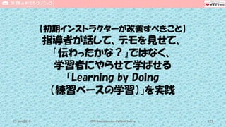 【初期インストラクターが改善すべきこと】
指導者が話して、デモを見せて、
「伝わったかな？」ではなく、
学習者にやらせて学ばせる
「Learning by Doing
（練習ベースの学習）」を実践
CPR Education for Patient Safety 12715 Jun 2019
 