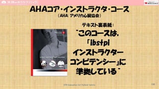 CPR Education for Patient Safety
ＡＨＡコア・インストラクタ・コース
（AHA: アメリカ心臓協会）
テキスト裏表紙：
“このコースは，
『ibstpi
インストラクター
コンピテンシー』に
準拠している“
130
 