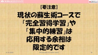 【要注意】
現状の蘇生術コースで
「完全習得学習」や
「集中的練習」は
応用する余裕は
限定的です15 Jun 2019 CPR Education for Patient Safety 29
 