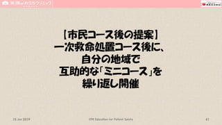 【市民コース後の提案】
一次救命処置コース後に、
自分の地域で
互助的な「ミニコース」を
繰り返し開催
CPR Education for Patient Safety 4115 Jun 2019
 