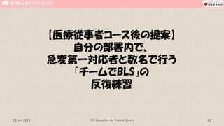 【医療従事者コース後の提案】
自分の部署内で、
急変第一対応者と数名で行う
「チームでBLS」の
反復練習
CPR Education for Patient Safety 4215 Jun 2019
 