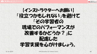 【インストラクターへお願い】
「役立つかもしれない」を避けて
「その学習者の
現場でのパフォーマンスが
改善するかどうか？」に
配慮した
学習支援を心がけましょう。
CPR Education for Patient Safety 5815 Jun 2019
 