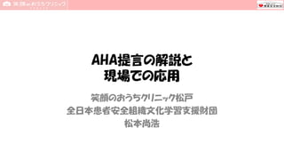 AHA提言の解説と
現場での応用
笑顔のおうちクリニック松戸
全日本患者安全組織文化学習支援財団
松本尚浩
 