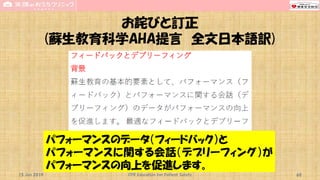 お詫びと訂正
(蘇生教育科学AHA提言 全文日本語訳)
15 Jun 2019 CPR Education for Patient Safety 60
パフォーマンスのデータ（フィードバック）と
パフォーマンスに関する会話（デブリーフィング）が
パフォーマンスの向上を促進します。
 