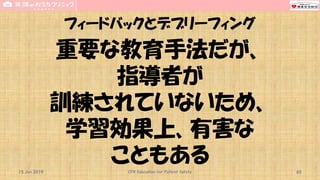 フィードバックとデブリーフィング
重要な教育手法だが、
指導者が
訓練されていないため、
学習効果上、有害な
こともある15 Jun 2019 CPR Education for Patient Safety 65
 