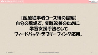 【医療従事者コース後の提案】
自分の現場で、実践改善のために、
学習支援手法として
フィードバック・デブリーフィング応用。
CPR Education for Patient Safety 7715 Jun 2019
 