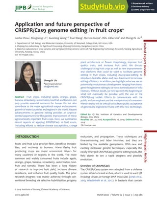 March 2020 | Volume 62 | Issue 3 | 269-286
www.jipb.net
Application and future perspective of
CRISPR/Cas9 genome editing in fruit crops
Junhui Zhou1
, Dongdong Li1,2
, Guoming Wang1,3
, Fuxi Wang1
, Merixia Kunjal1
, Dirk Joldersma1
and Zhongchi Liu1*
1. Department of Cell Biology and Molecular Genetics, University of Maryland, College Park, MD 20742, USA
2. Zhejiang Key Laboratory for Agri-Food Processing, Zhejiang University, Hangzhou 310058, China
3. State Key Laboratory of Crop Genetics and Germplasm Enhancement, Centre of Pear Engineering Technology Research, Nanjing Agricultural
University, Nanjing 210095, China
doi: 10.1111/jipb.12793
Zhongchi Liu
*Correspondence:
zliu@umd.edu
Abstract Fruit crops, including apple, orange, grape,
banana, strawberry, watermelon, kiwifruit and tomato, not
only provide essential nutrients for human life but also
contribute to the major agricultural output and economic
growth of many countries and regions in the world. Recent
advancements in genome editing provides an unprece-
dented opportunity for the genetic improvement of these
agronomically important fruit crops. Here, we summarize
recent reports of applying CRISPR/Cas9 to fruit crops,
plant architecture or ﬂower morphology, improve fruit
quality traits, and increase fruit yield. We discuss
challenges facing fruit crops as well as new improvements
and platforms that could be used to facilitate genome
editing in fruit crops, including dCas9-base-editing to
introduce desirable alleles and heat treatment to increase
editing efﬁciency. In addition, we highlight what we see as
potentially revolutionary development ranging from trans-
gene-free genome editing to de novo domestication of wild
relatives. Without doubt, we now see only the beginning of
what will eventually be possible with the use of the
CRISPR/Cas9 toolkit. Efforts to communicate with the
public and an emphasis on the manipulation of consumer-
friendly traits will be critical to facilitate public acceptance
of genetically engineered fruits with this new technology.
Edited by: Qi Xie, Institute of Genetics and Developmental
Biology, CAS, China
Received Dec. 31, 2018; Accepted Feb. 18, 2019; Online on Feb. 21,
2019
INTRODUCTION
Fruits and fruit juice provide ﬁber, beneﬁcial metabo-
lites, and nutrients to humans. Many ﬂeshy fruit
producing crops are major economical drivers for
many countries or regions in the world. The most
common and widely consumed fruits include apple,
orange, grape, banana, strawberry, watermelon, kiwi-
fruit and tomato. There has been a long history
of research to improve fruit yield, increase disease
resistance, and enhance fruit quality traits. The prior
research progress was mainly achieved through con-
ventional breeding via selective hybridization, progeny
evaluation, and propagation. These techniques are
time-consuming and labor intensive, and they are
limited by the available germplasms. With new and
exciting molecular genetic techniques, especially the
newly-emerged CRISPR/Cas9 genome editing tools, the
ﬁeld stands to see a rapid progress and possibly
revolution.
Overview of CRISPR/Cas9
The CRIPSR/Cas9 system was adopted from a defense
system in bacteria and archea, which is used to ward off
invading viruses or foreign DNA molecules (Jinek et al.
2012; Wiedenheft et al. 2012). In bacteria that contain
© 2019 Institute of Botany, Chinese Academy of Sciences
JIPB Journal of Integrative
Plant Biology
Invited
Expert
Review
FA
FA: Free Access
including efforts to reduce disease susceptibility, change
High-Impact
Article
 