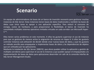 ScenarioUn equipo de administradores de bases de un banco de inversión necesario para gestionar muchas instancias de SQL Server. Estas instancias tienen bases de datos tradicionales y también las bases de datos cuya única tarea es apoyar a una aplicación específica. Para reducir el consumo de energía, costos de hardware, y para proporcionar la flexibilidad, el banco de inversión ha consolidado múltiples sistemas operativos invitados virtuales en cada servidor con Microsoft Hyper-V ™.Ellos tienen varios problemas en este momento. A ellos les gustaría supervisar el uso de instancia para que se gestione de manera activa la asignación de recursos en Hyper-V. A ellos les gustaría controlar instancia sub-utilización de decidir dónde crear nuevas bases de datos, y que les gustaría un método sencillo para empaquetar e implementar bases de datos y las dependencias de objetos que son utilizados por las aplicaciones.Mediante la instalación de SQL Server 2008 R2, que ahora pueden utilizar la aplicación y gestión de múltiples servidores para supervisar el uso de la instancia y que pueden apoyar el empaquetado y la implementación de bases de datos para aplicaciones deservidor sin salir de la conocida interfaz de SQL Server Management Studio.