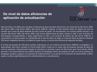 De nivel de datos eficiencias de aplicación de actualizaciónDACs permiten a los DBAs para actualizar el esquema de bases de datos SQL Server y las instancias de SQL Server 2000, SQL Server 2005 y SQL Server 2008 a SQL Server 2008 R2. Además, el CAD contiene todos los objetos de nivel de servidor que la base de datos depende de cómo inicios de sesión. De actualización, los usuarios pueden apuntar a un servidor SQL Server 2000, SQL Server 2005 o SQL Server 2008 de base de datos, extraer un DAC y crear el archivo de CAD paquete correspondiente, y luego implementar el CAD a una instancia de destino de SQL Server 2008 R2. A continuación, los datos pueden ser transferidos de la base de datos de origen a la base de datos de destino utilizando SQL Server Integration Services, la utilidad de copia masiva, o muchas otras técnicas de migración de datos.El archivo del paquete de CAD ahora pueden implementar en una instancia de SQL Server 2008 R2 o entregados a un desarrollador para hacer cambios en Visual Studio 2010 a través de un nuevo tipo de proyecto llamado de datos de nivel de aplicación. Administración basada en directivas se extiende a partir de SQL Server para Visual Studio 2010to permiten a los desarrolladores para definir políticas de despliegue dentro del paquete de CAD. Las nuevas políticas de despliegue ayudará a asegurar los requisitos de implementación no se pierde en la traducción de desarrollador a DBA y ayudar a acelerar significativamente las implementaciones y actualizaciones.