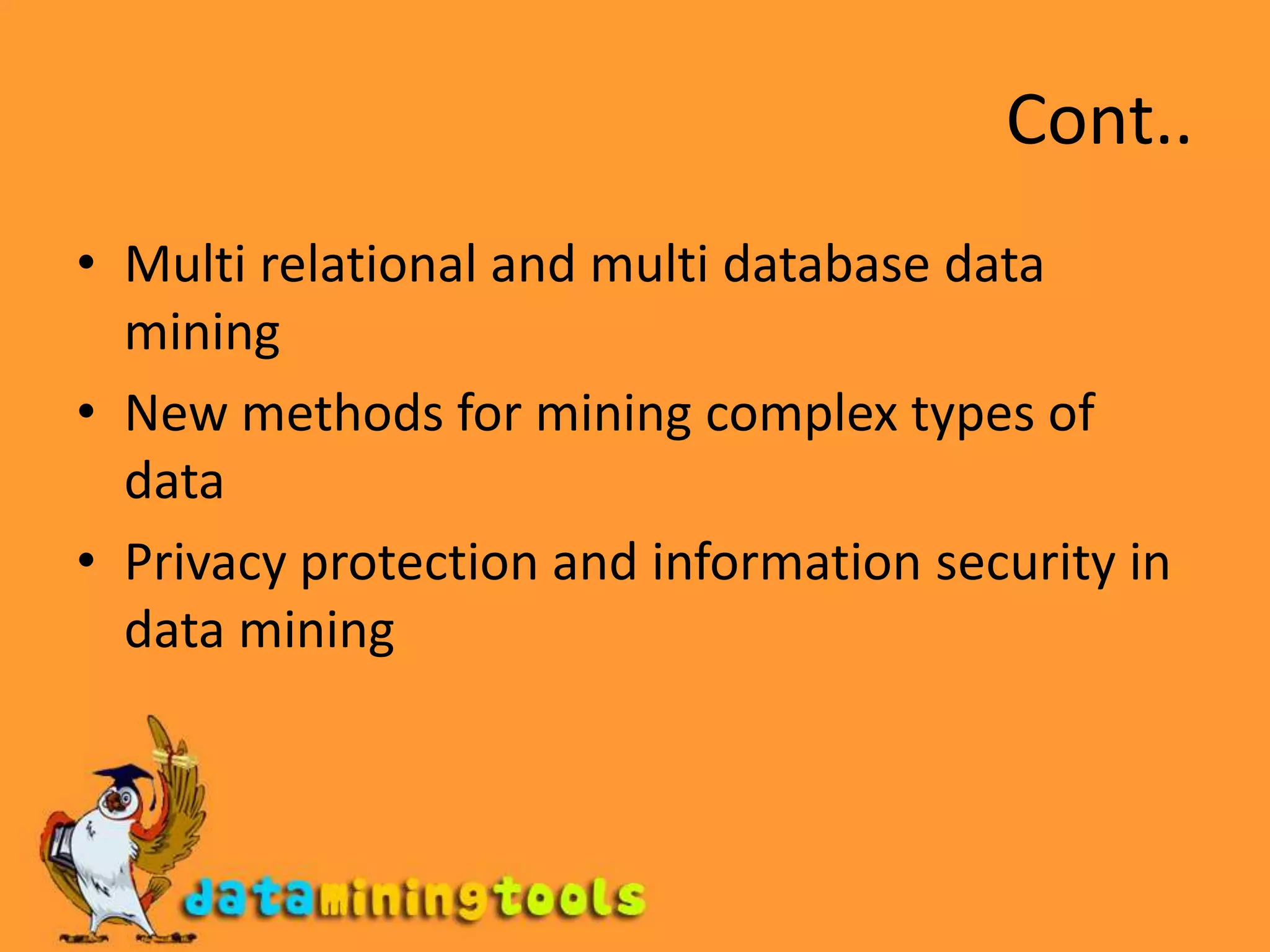 Cont..Multi relational and multi database data miningNew methods for mining complex types of dataPrivacy protection and information security in data mining