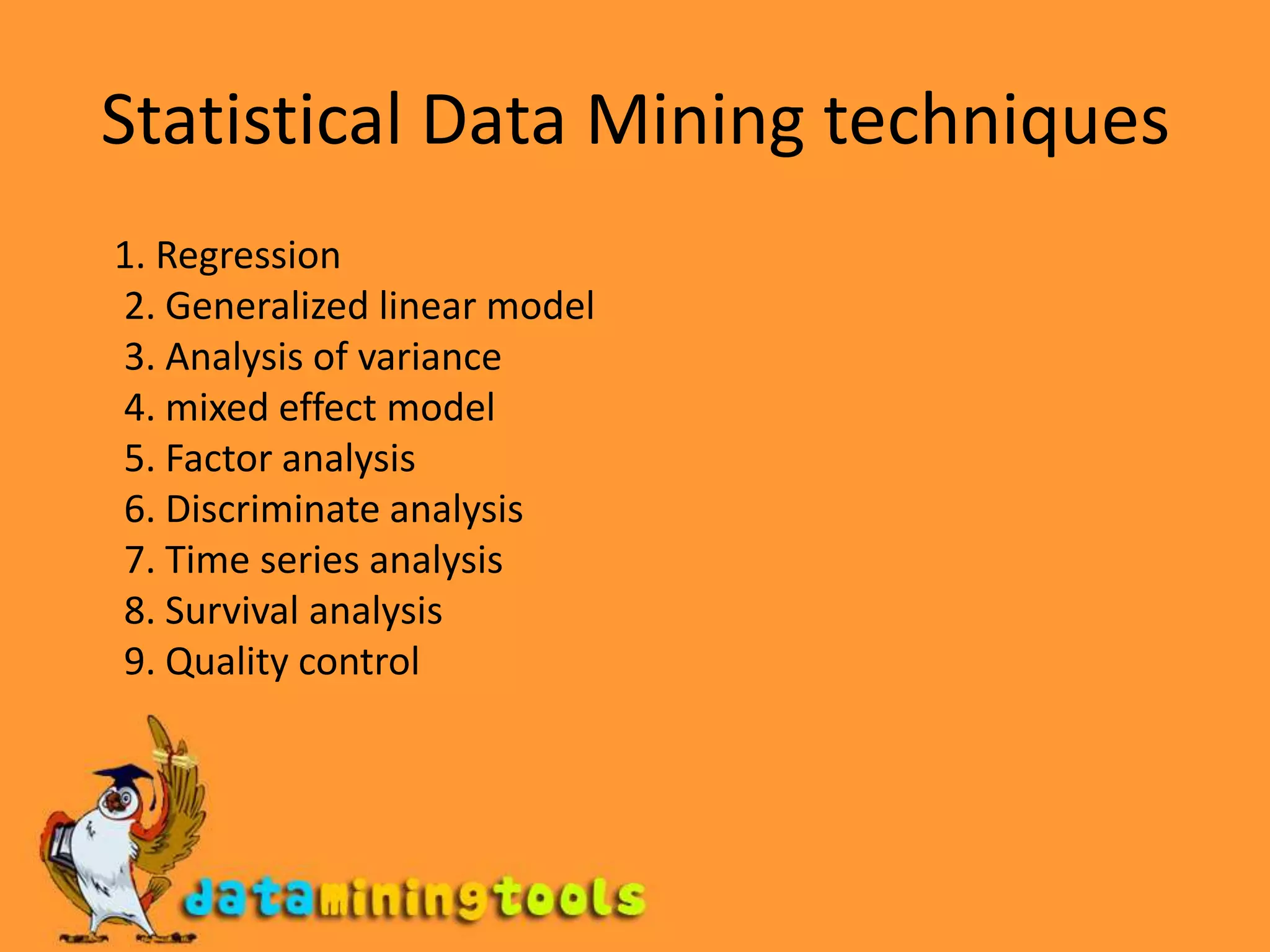 Statistical Data Mining techniques    1. Regression2. Generalized linear model3. Analysis of variance4. mixed effect model5. Factor analysis6. Discriminate analysis7. Time series analysis8. Survival analysis9. Quality control