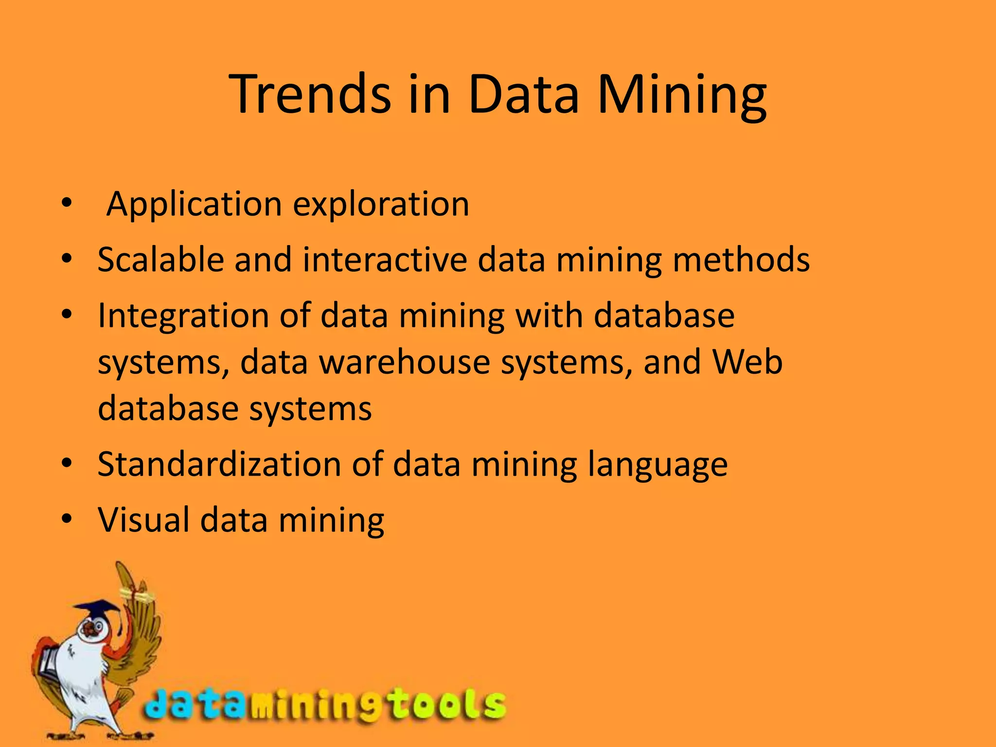 Trends in Data Mining Application explorationScalable and interactive data mining methodsIntegration of data mining with database systems, data warehouse systems, and Webdatabase systemsStandardization of data mining languageVisual data mining