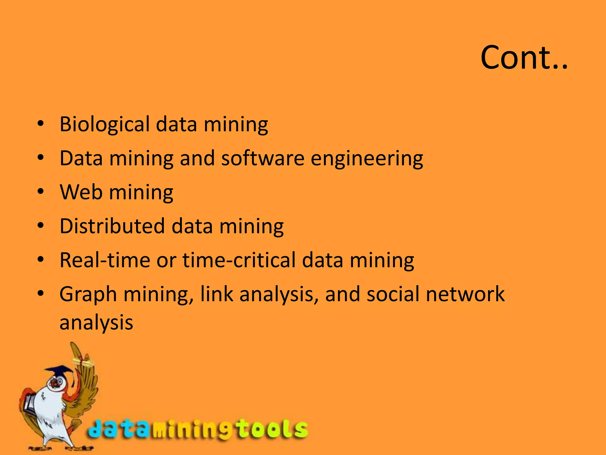 Cont..Biological data miningData mining and software engineeringWeb miningDistributed data miningReal-time or time-critical data miningGraph mining, link analysis, and social network analysis