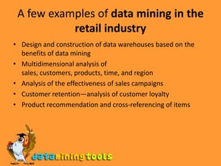 A few examples of data mining in the retail industryDesign and construction of data warehouses based on the benefits of data miningMultidimensional analysis of sales, customers, products, time, and regionAnalysis of the effectiveness of sales campaignsCustomer retention—analysis of customer loyaltyProduct recommendation and cross-referencing of items