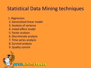 Statistical Data Mining techniques    1. Regression2. Generalized linear model3. Analysis of variance4. mixed effect model5. Factor analysis6. Discriminate analysis7. Time series analysis8. Survival analysis9. Quality control