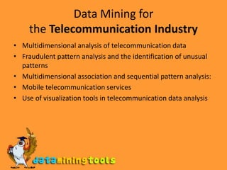 Data Mining for the Telecommunication IndustryMultidimensional analysis of telecommunication dataFraudulent pattern analysis and the identification of unusual patternsMultidimensional association and sequential pattern analysis:Mobile telecommunication servicesUse of visualization tools in telecommunication data analysis