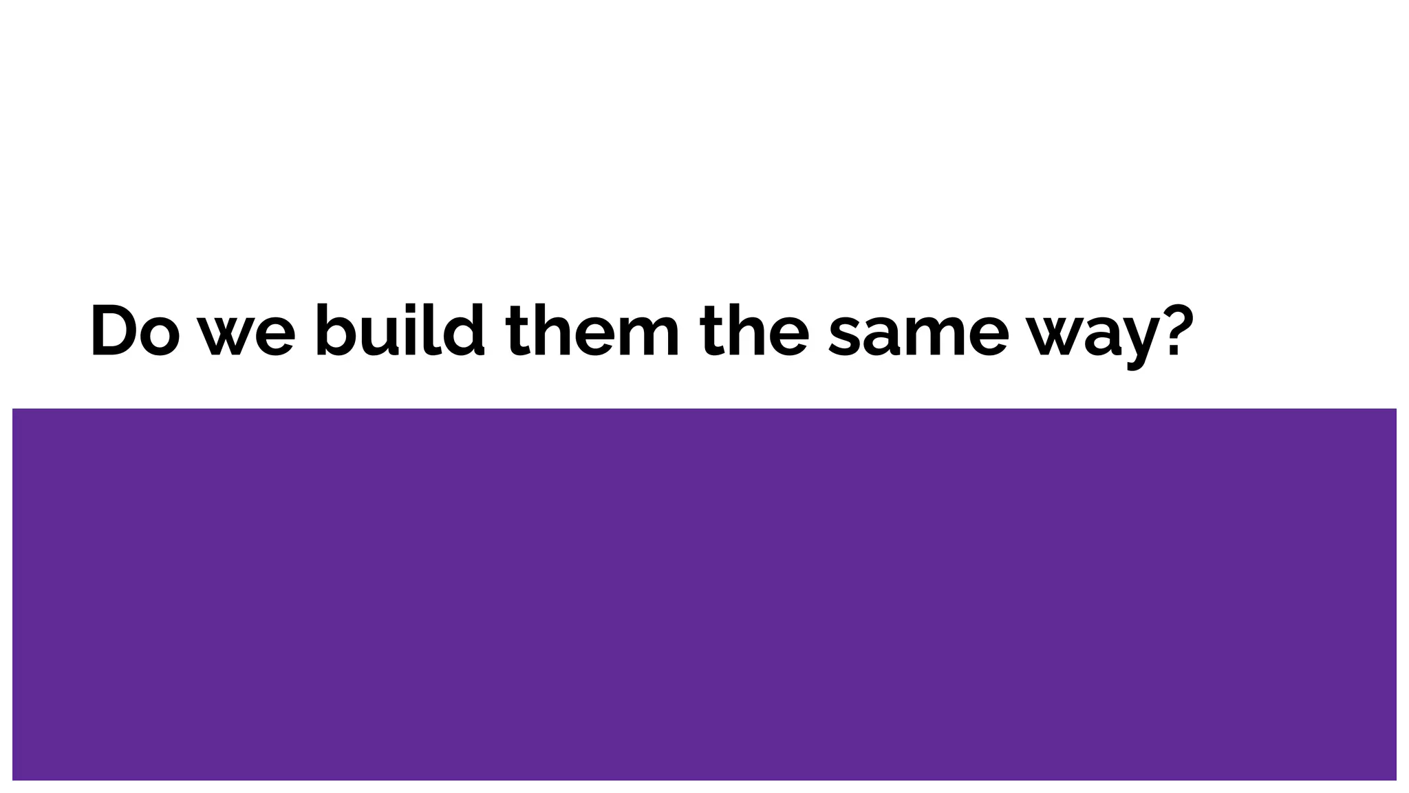 Do we build them the same way?
 