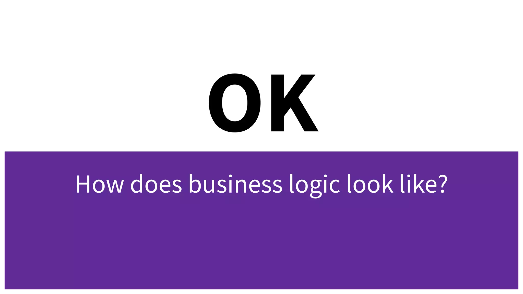 OK
How does business logic look like?
 