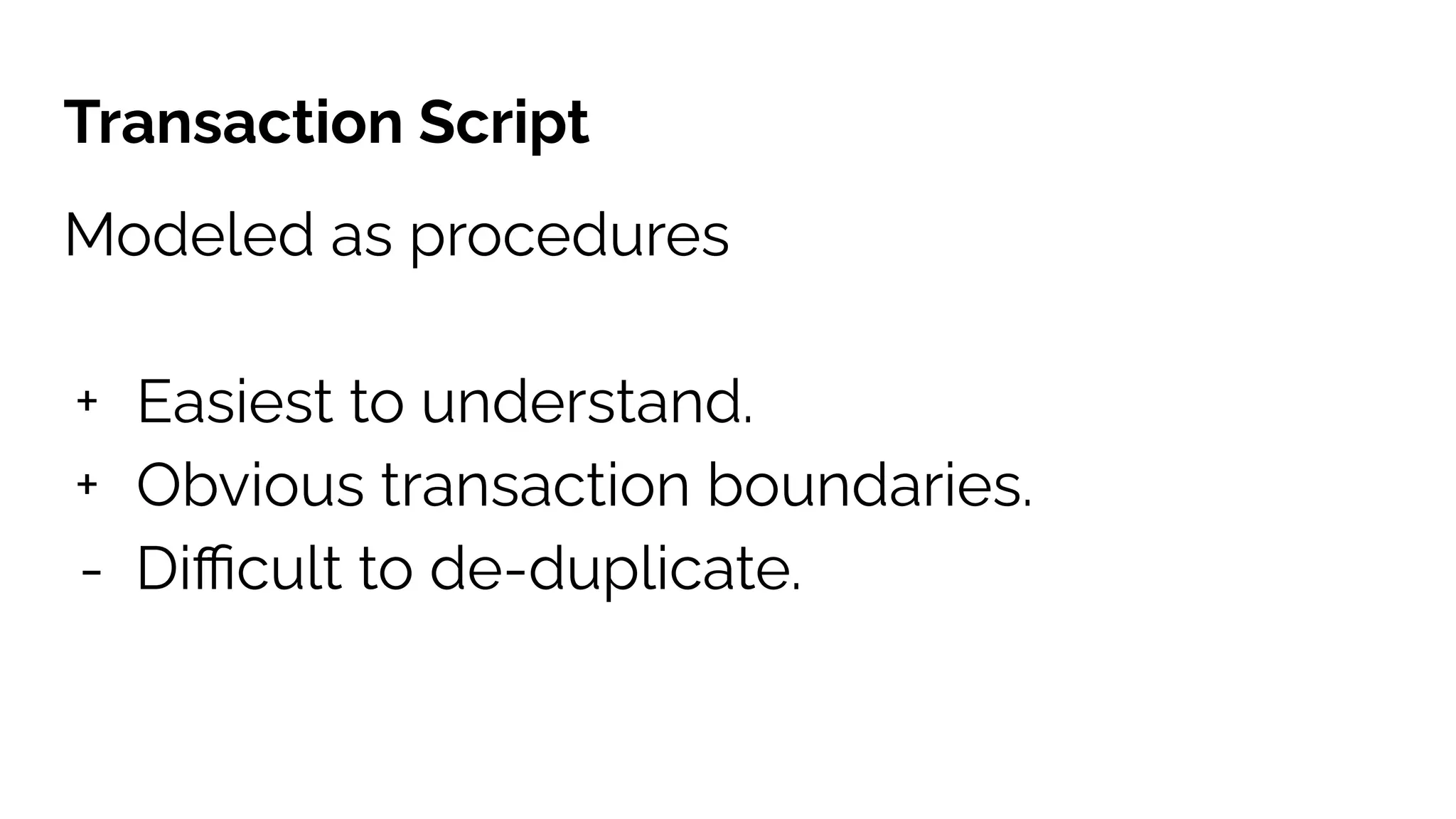 Transaction Script
Modeled as procedures
+ Easiest to understand.
+ Obvious transaction boundaries.
- Diﬃcult to de-duplicate.
 