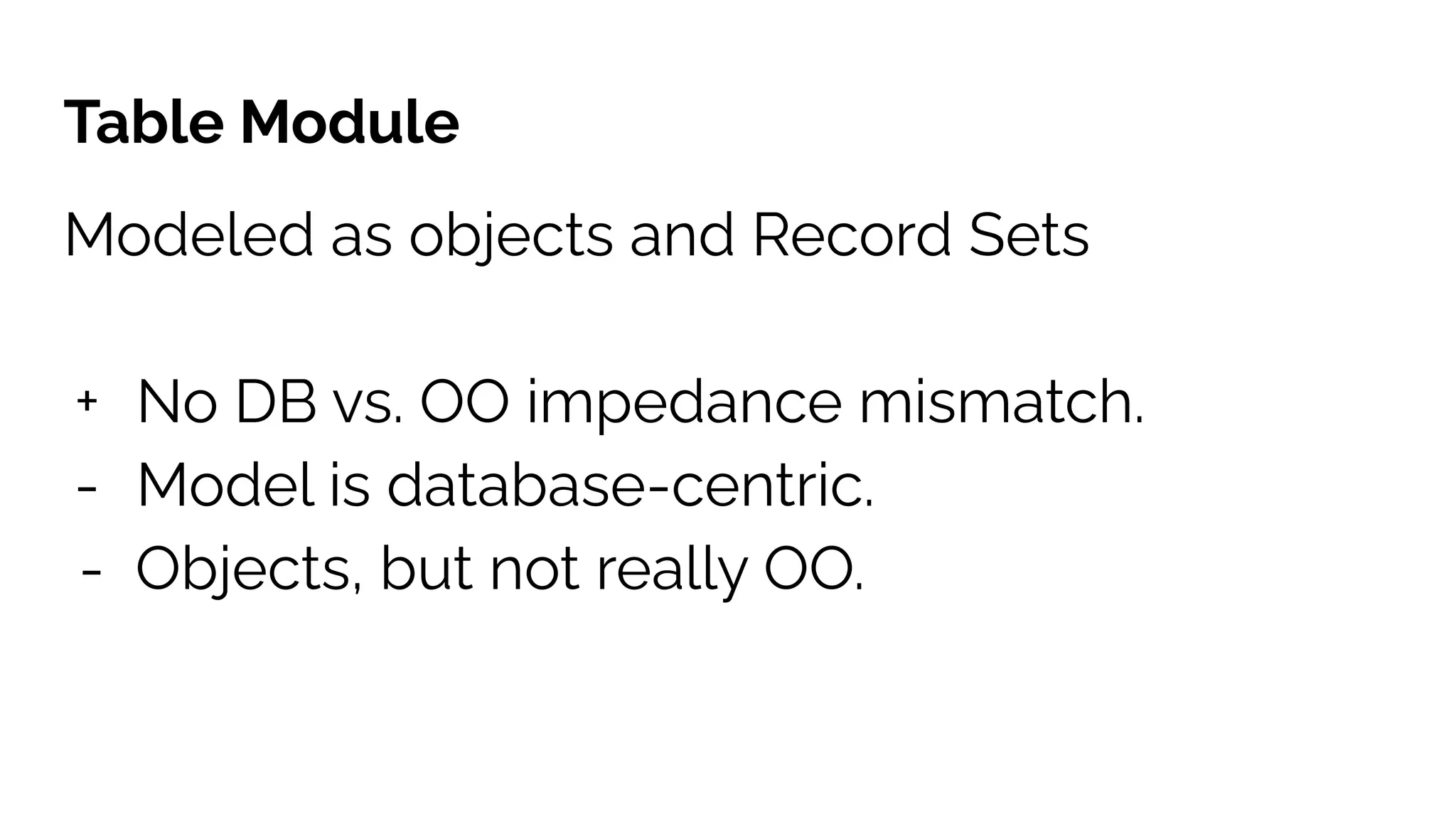 Table Module
Modeled as objects and Record Sets
+ No DB vs. OO impedance mismatch.
- Model is database-centric.
- Objects, but not really OO.
 
