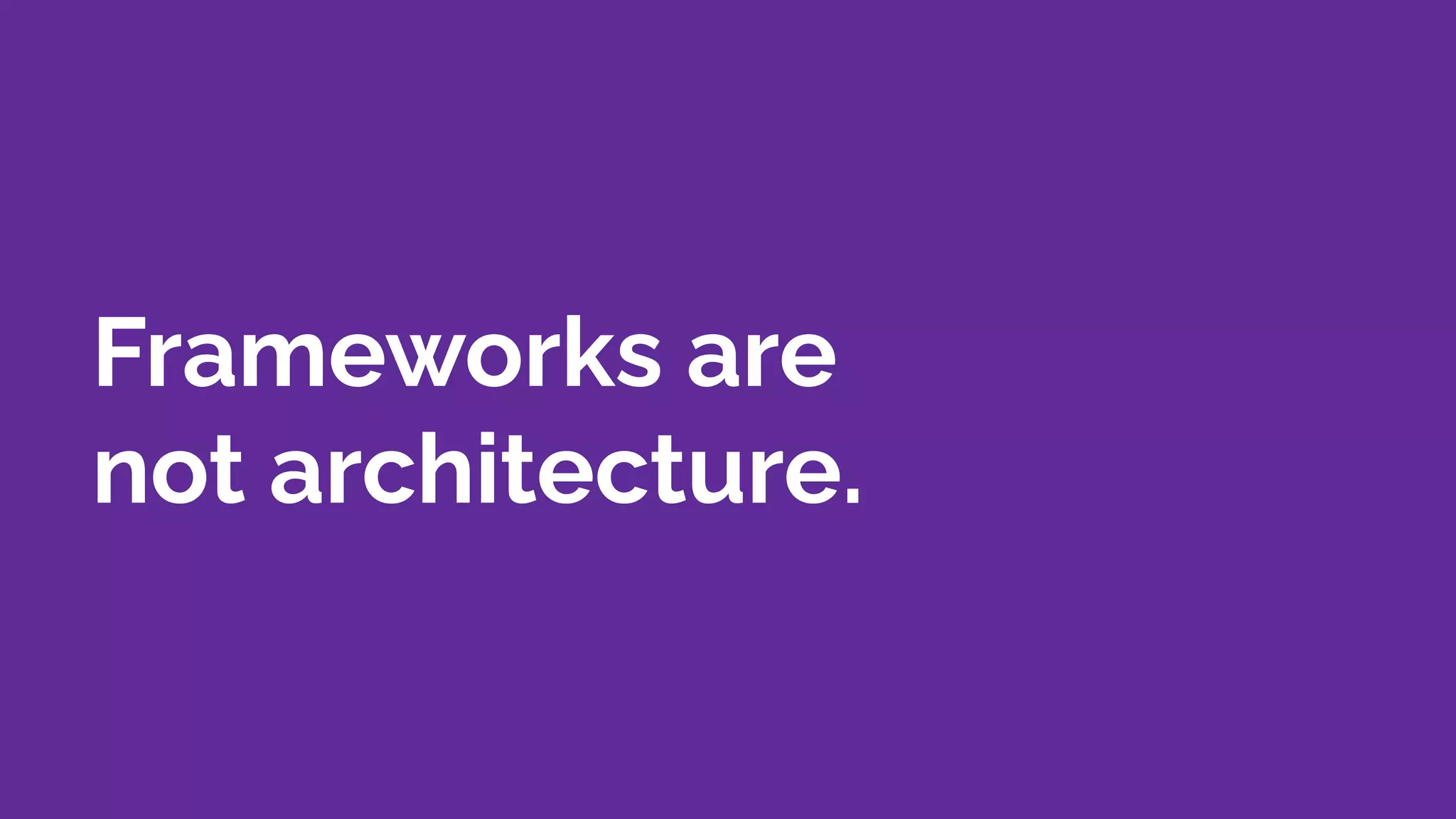 Frameworks are
not architecture.
 