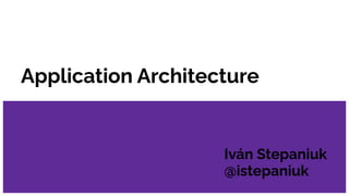 Application Architecture
Iván Stepaniuk
@istepaniuk
 