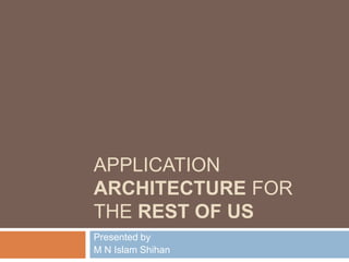 APPLICATION
ARCHITECTURE FOR
THE REST OF US
Presented by
M N Islam Shihan
 