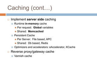 Caching (cont…)
   Implement server side caching
       Runtime in-memory cache
         Per request: Global variables
         Shared: Memcached

       Persistent Cache
         Per Server: File based, APC
         Shared: Db based, Redis

       Optimizers and accelerators: eAccelerator, XCache
   Reverse proxy/gateway cache
       Varnish cache
 
