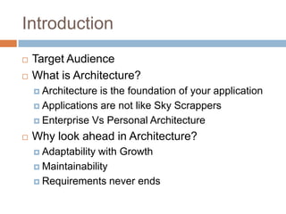 Introduction
   Target Audience
   What is Architecture?
     Architecture is the foundation of your application
     Applications are not like Sky Scrappers

     Enterprise Vs Personal Architecture

   Why look ahead in Architecture?
     Adaptabilitywith Growth
     Maintainability

     Requirements never ends
 
