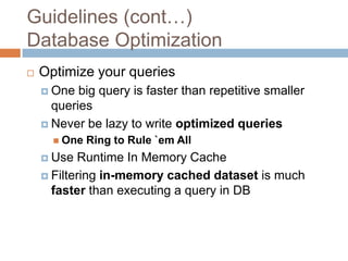 Guidelines (cont…)
Database Optimization
   Optimize your queries
     One  big query is faster than repetitive smaller
      queries
     Never be lazy to write optimized queries
       One   Ring to Rule `em All
     Use  Runtime In Memory Cache
     Filtering in-memory cached dataset is much
      faster than executing a query in DB
 