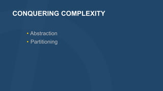 CONQUERING COMPLEXITY
• Abstraction
• Partitioning

 