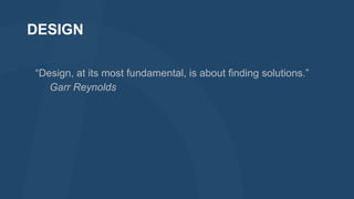 DESIGN
“Design, at its most fundamental, is about finding solutions.”
Garr Reynolds

 