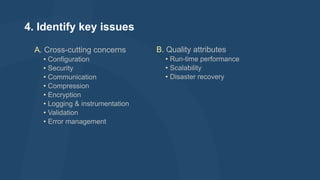 4. Identify key issues
A. Cross-cutting concerns
• Configuration
• Security
• Communication
• Compression
• Encryption
• Logging & instrumentation
• Validation
• Error management

B. Quality attributes
• Run-time performance
• Scalability
• Disaster recovery

 