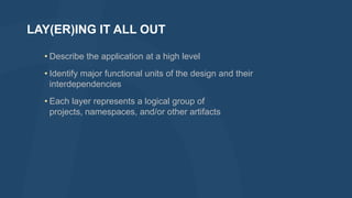 LAY(ER)ING IT ALL OUT
• Describe the application at a high level
• Identify major functional units of the design and their
interdependencies
• Each layer represents a logical group of
projects, namespaces, and/or other artifacts

 