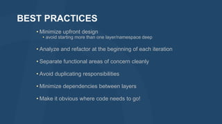 BEST PRACTICES
• Minimize upfront design

• avoid starting more than one layer/namespace deep

• Analyze and refactor at the beginning of each iteration
• Separate functional areas of concern cleanly
• Avoid duplicating responsibilities

• Minimize dependencies between layers
• Make it obvious where code needs to go!

 