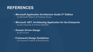 REFERENCES
• Microsoft Application Architecture Guide 2nd Edition
by Microsoft Patterns & Practices Group

• Microsoft .NET: Architecting Application for the Enterprise
by Dino Esposito & Andrea Saltarello

• Domain Driven Design
by Eric Evans

• Framework Design Guidelines
by Krzysztof Cwalina & Brad Abrams

 