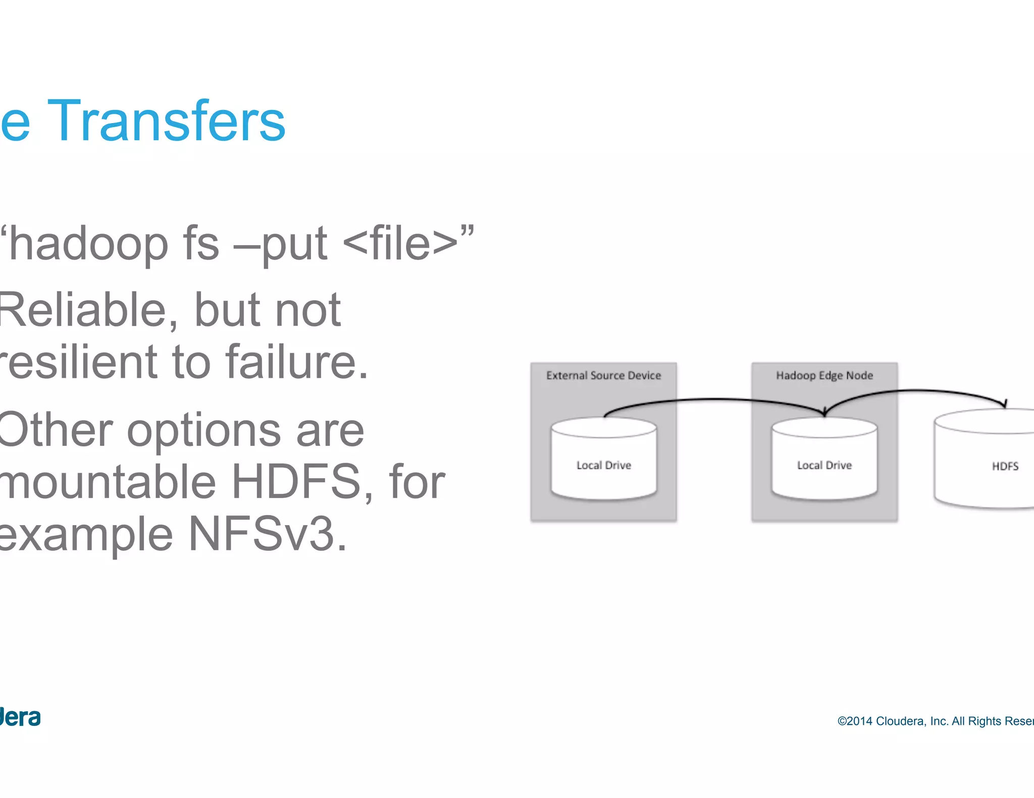 27 File Transfers •  “hadoop fs –put <file>” •  Reliable, but not resilient to failure. •  Other options are mountable HDFS, for example NFSv3. ©2014 Cloudera, Inc. All Rights Reserved. 