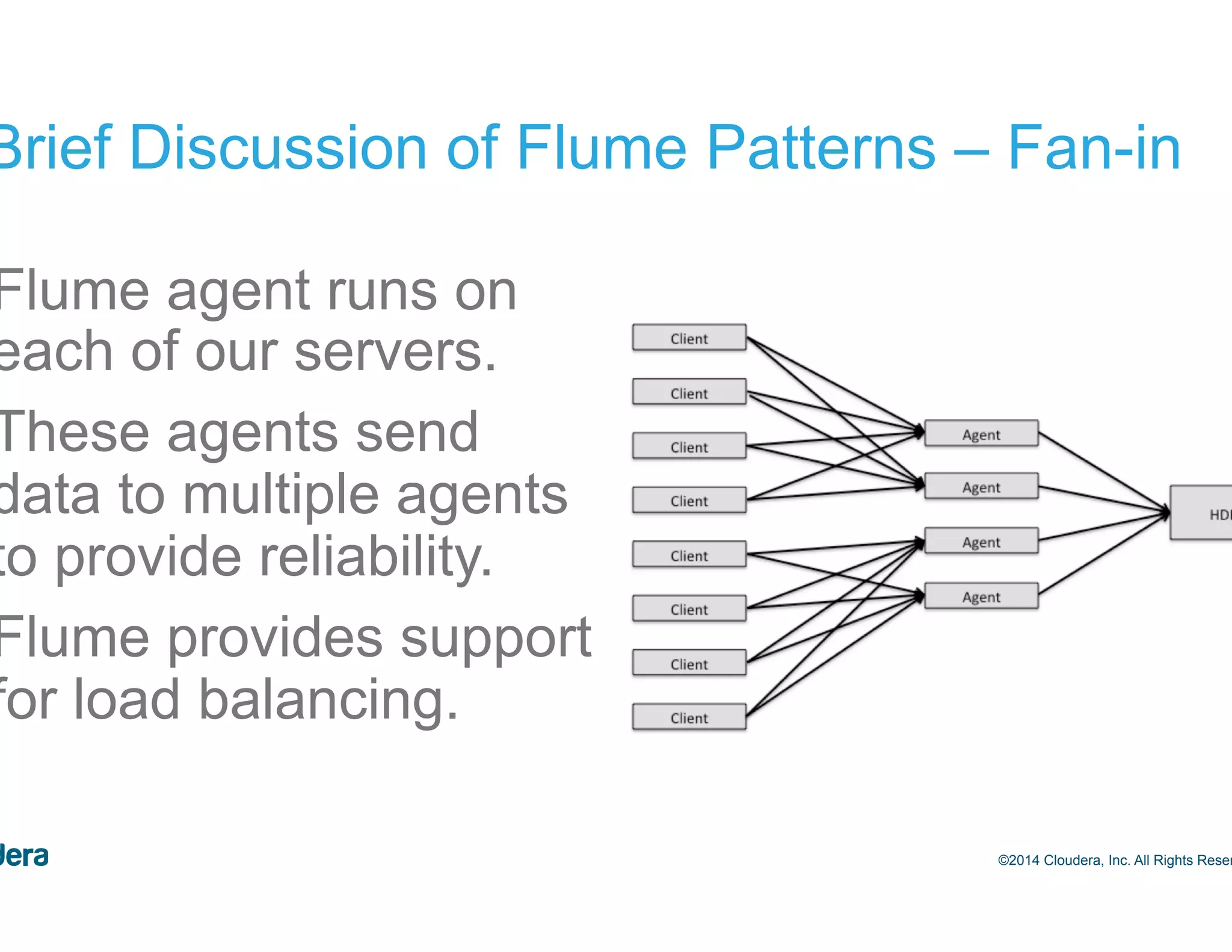 32 A Brief Discussion of Flume Patterns – Fan-in •  Flume agent runs on each of our servers. •  These agents send data to multiple agents to provide reliability. •  Flume provides support for load balancing. ©2014 Cloudera, Inc. All Rights Reserved. 