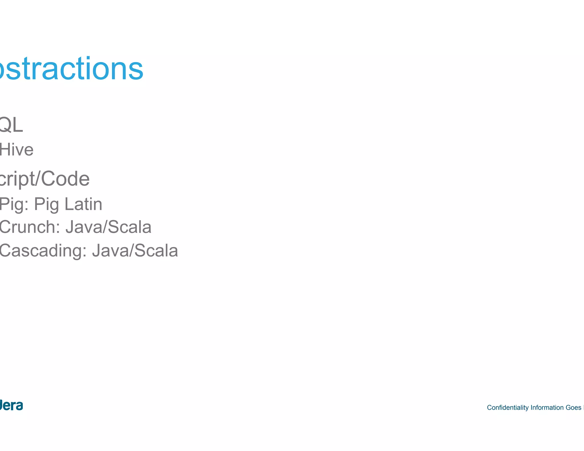 38 Abstractions •  SQL –  Hive •  Script/Code –  Pig: Pig Latin –  Crunch: Java/Scala –  Cascading: Java/Scala Confidentiality Information Goes Here 
