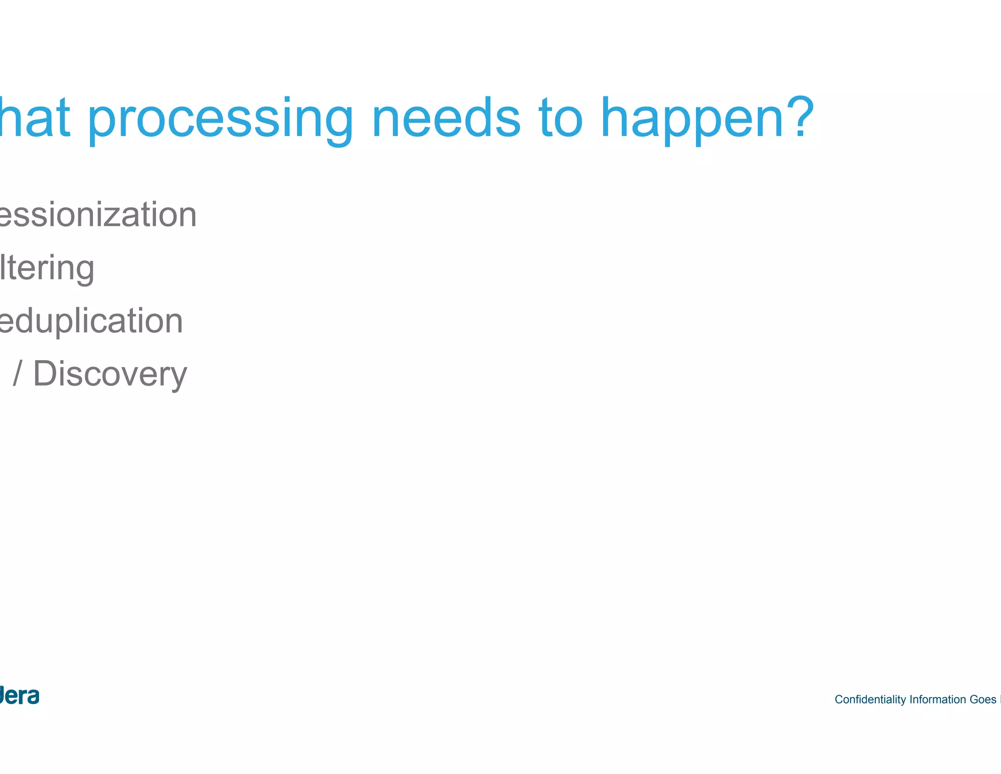 42 What processing needs to happen? Confidentiality Information Goes Here •  Sessionization •  Filtering •  Deduplication •  BI / Discovery 