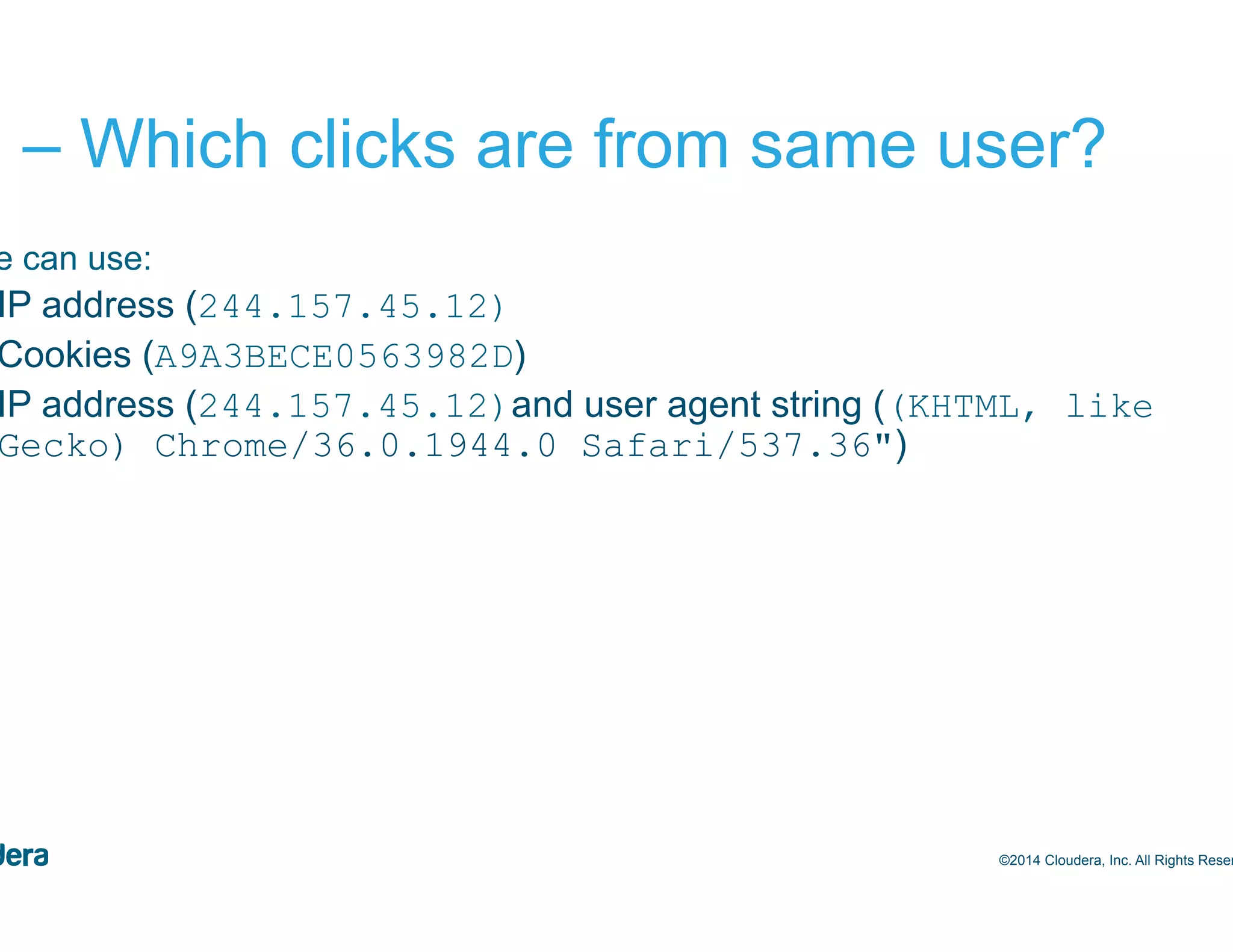 46 #1 – Which clicks are from same user? •  We can use: –  IP address (244.157.45.12) –  Cookies (A9A3BECE0563982D) –  IP address (244.157.45.12)and user agent string ((KHTML, like Gecko) Chrome/36.0.1944.0 Safari/537.36") ©2014 Cloudera, Inc. All Rights Reserved. 