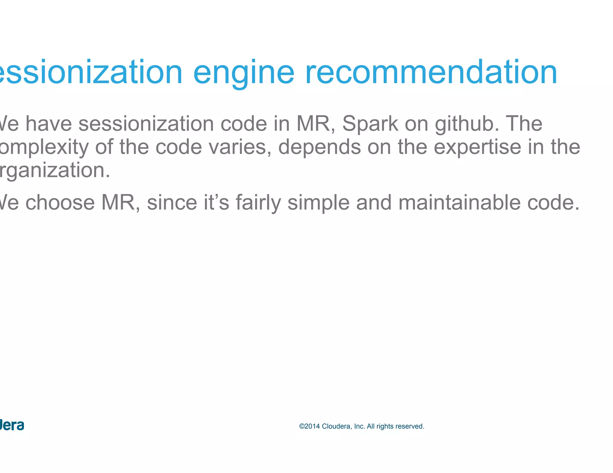 50©2014 Cloudera, Inc. All rights reserved. Sessionization engine recommendation •  We have sessionization code in MR, Spark on github. The complexity of the code varies, depends on the expertise in the organization. •  We choose MR, since it’s fairly simple and maintainable code. 